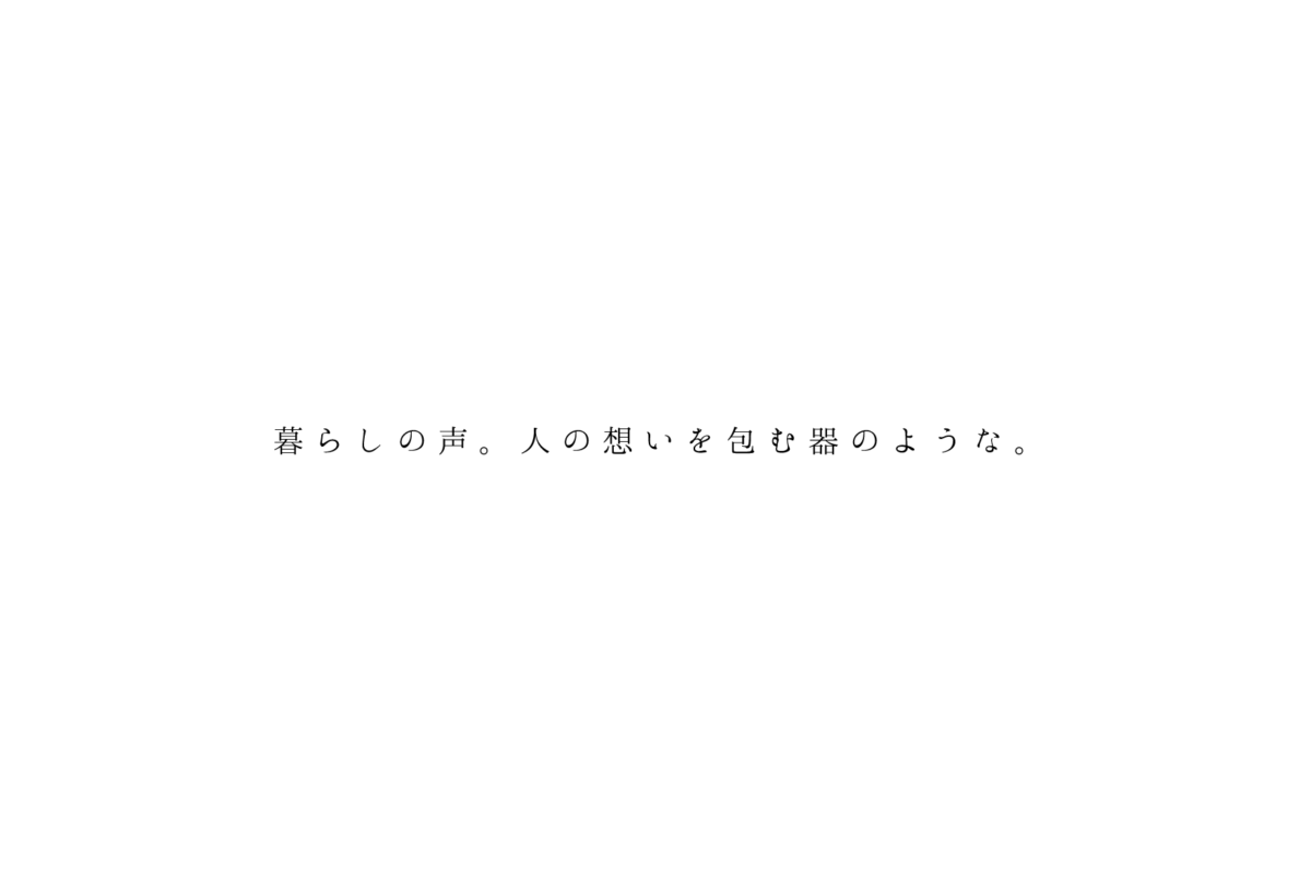 暮らしの声。人の想いを包む器のような。